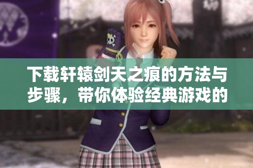 下载轩辕剑天之痕的方法与步骤，带你体验经典游戏的魅力