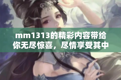 mm1313的精彩内容带给你无尽惊喜，尽情享受其中的乐趣与魅力
