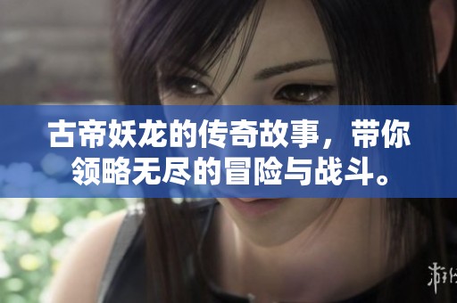 古帝妖龙的传奇故事，带你领略无尽的冒险与战斗。