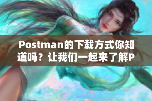 Postman的下载方式你知道吗？让我们一起来了解Postman的下载吧！