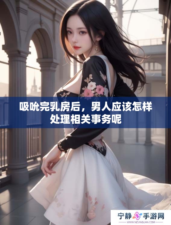 吸吮完乳房后，男人应该怎样处理相关事务呢