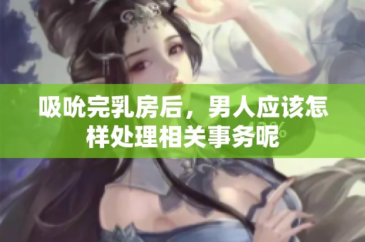 吸吮完乳房后，男人应该怎样处理相关事务呢