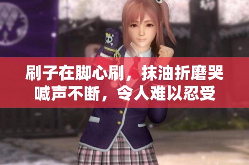 刷子在脚心刷，抹油折磨哭喊声不断，令人难以忍受