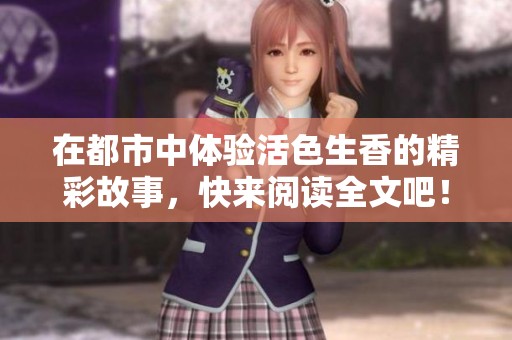 在都市中体验活色生香的精彩故事，快来阅读全文吧！
