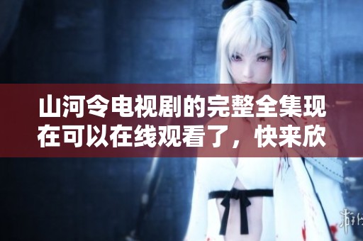 山河令电视剧的完整全集现在可以在线观看了，快来欣赏精彩的剧集吧
