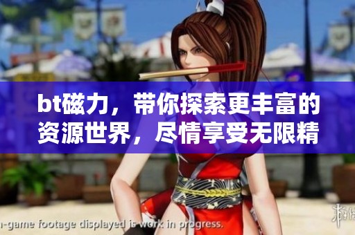 bt磁力，带你探索更丰富的资源世界，尽情享受无限精彩内容