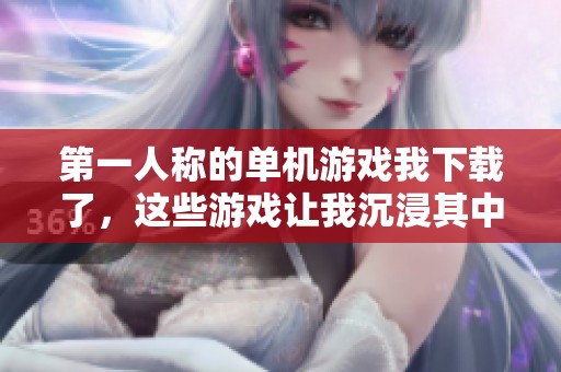 第一人称的单机游戏我下载了，这些游戏让我沉浸其中乐趣无穷
