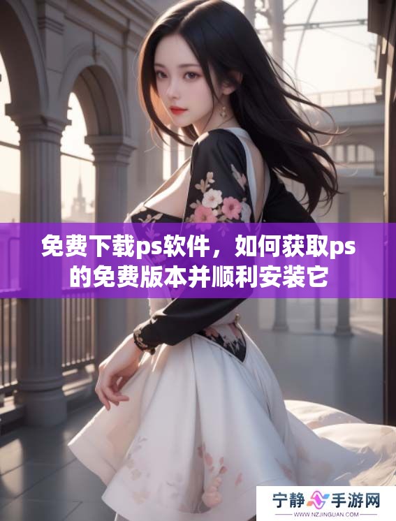 免费下载ps软件，如何获取ps的免费版本并顺利安装它
