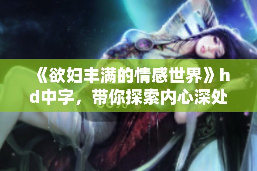 《欲妇丰满的情感世界》hd中字，带你探索内心深处的秘密与渴望