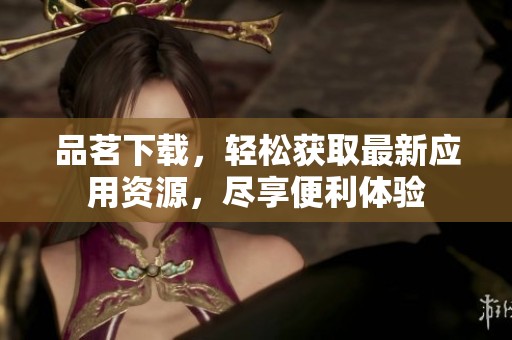 品茗下载，轻松获取最新应用资源，尽享便利体验