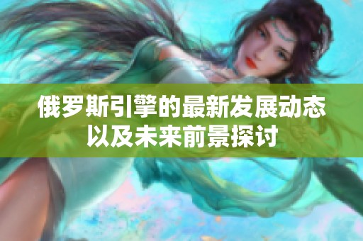 俄罗斯引擎的最新发展动态以及未来前景探讨