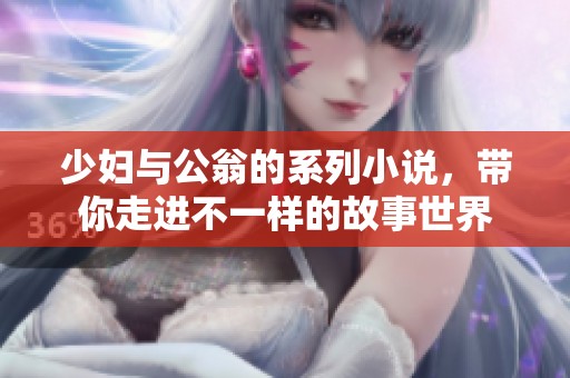 少妇与公翁的系列小说，带你走进不一样的故事世界