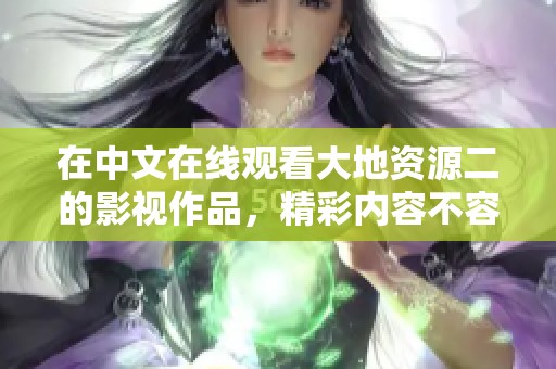 在中文在线观看大地资源二的影视作品，精彩内容不容错过