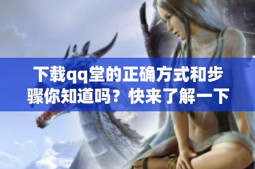 下载qq堂的正确方式和步骤你知道吗？快来了解一下吧！