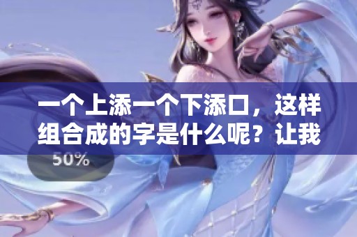 一个上添一个下添口，这样组合成的字是什么呢？让我们一起来探讨这个有趣的**！