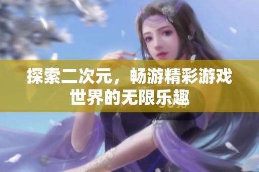 探索二次元，畅游精彩游戏世界的无限乐趣