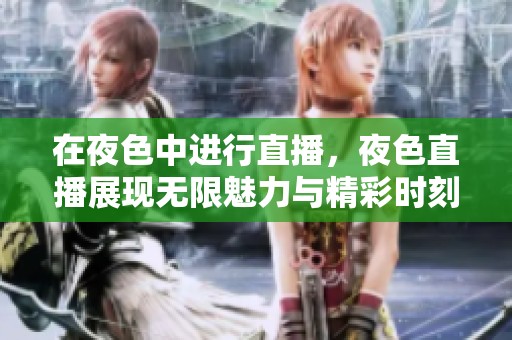 在夜色中进行直播，夜色直播展现无限魅力与精彩时刻