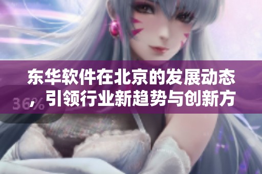 东华软件在北京的发展动态，引领行业新趋势与创新方向