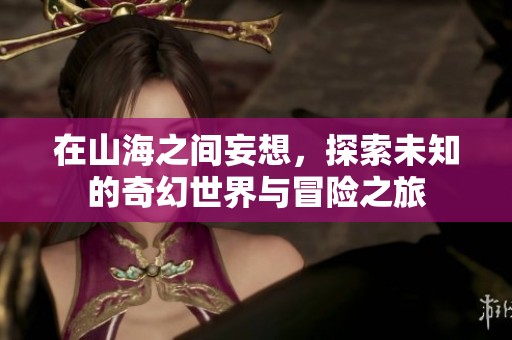 在山海之间妄想，探索未知的奇幻世界与冒险之旅