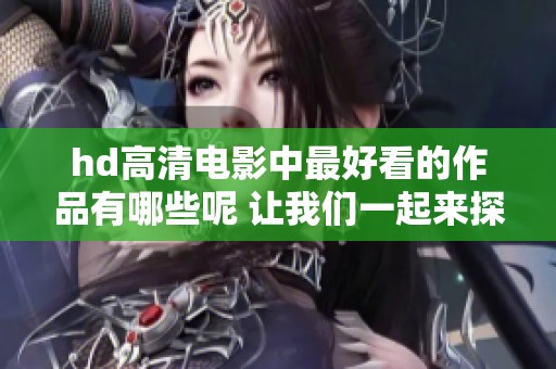 hd高清电影中最好看的作品有哪些呢 让我们一起来探索这些精彩影片吧