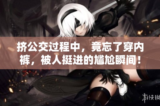 挤公交过程中，竟忘了穿内裤，被人挺进的尴尬瞬间！