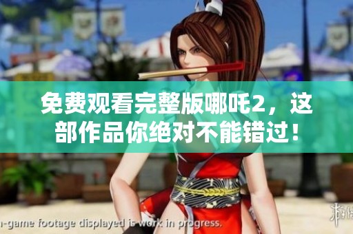 免费观看完整版哪吒2，这部作品你绝对不能错过！