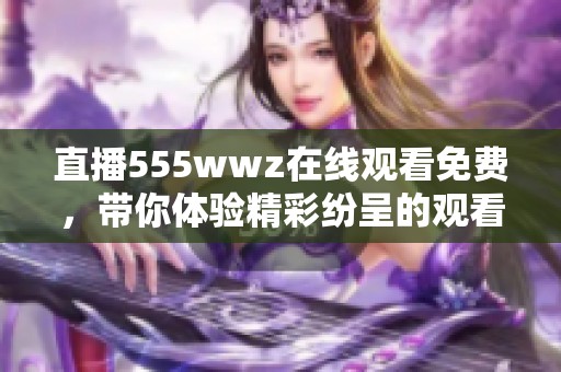 直播555wwz在线观看免费，带你体验精彩纷呈的观看乐趣