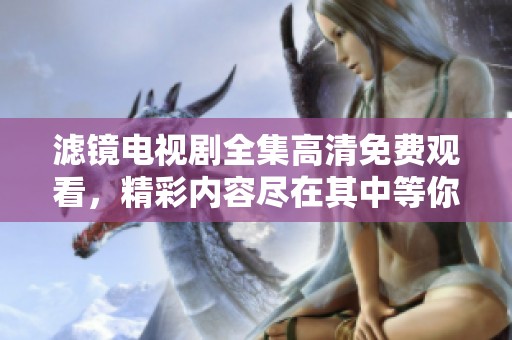 滤镜电视剧全集高清免费观看，精彩内容尽在其中等你来欣赏