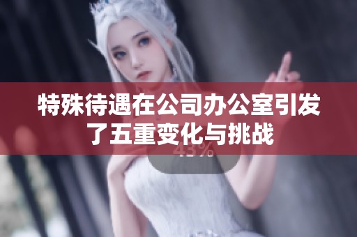 特殊待遇在公司办公室引发了五重变化与挑战