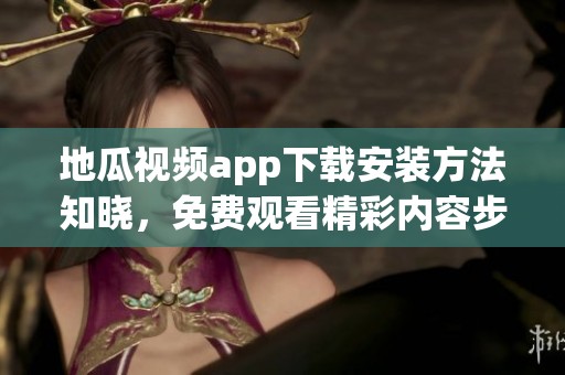 地瓜视频app下载安装方法知晓，免费观看精彩内容步骤详解