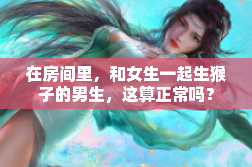 在房间里，和女生一起生猴子的男生，这算正常吗？