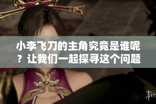 小李飞刀的主角究竟是谁呢？让我们一起探寻这个问题的答案。