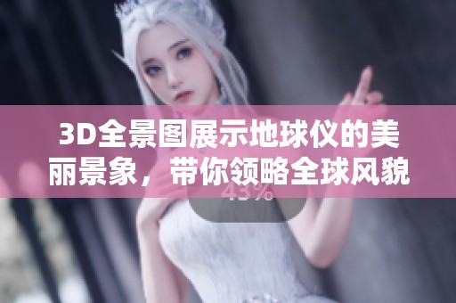 3D全景图展示地球仪的美丽景象，带你领略全球风貌与奇观
