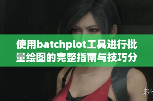 使用batchplot工具进行批量绘图的完整指南与技巧分享
