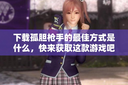 下载孤胆枪手的最佳方式是什么，快来获取这款游戏吧