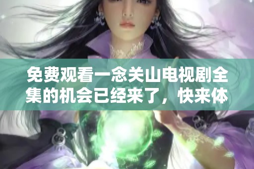 免费观看一念关山电视剧全集的机会已经来了，快来体验精彩剧情！
