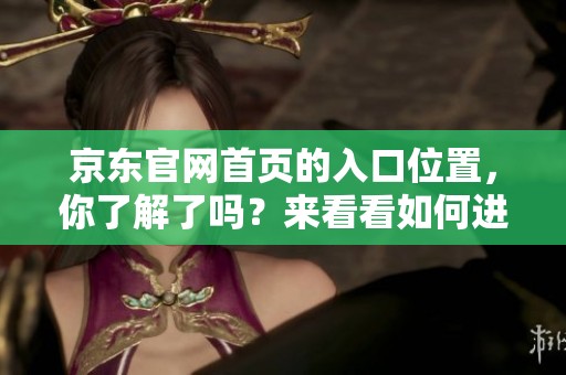 京东官网首页的入口位置，你了解了吗？来看看如何进入京东官网首页吧！