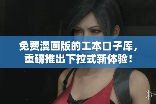 免费漫画版的工本口子库，重磅推出下拉式新体验！