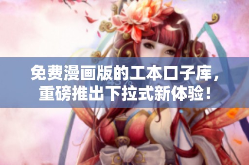 免费漫画版的工本口子库，重磅推出下拉式新体验！