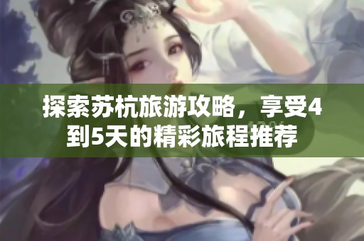 探索苏杭旅游攻略，享受4到5天的精彩旅程推荐