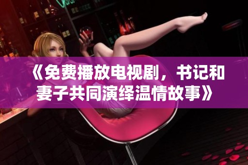 《免费播放电视剧，书记和妻子共同演绎温情故事》