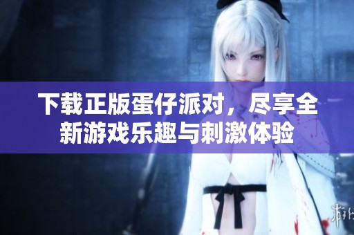 下载正版蛋仔派对，尽享全新游戏乐趣与刺激体验
