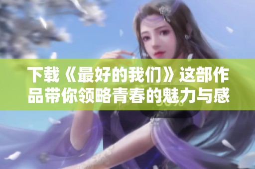 下载《最好的我们》这部作品带你领略青春的魅力与感动，尽在此处！