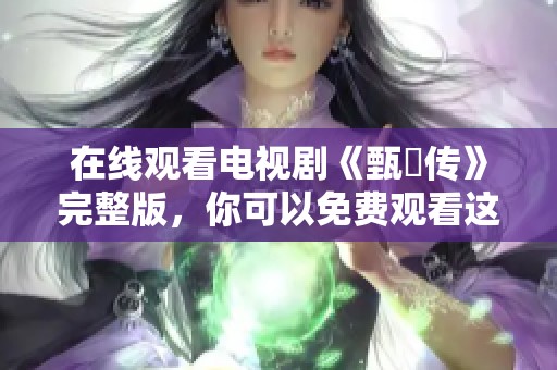 在线观看电视剧《甄嬛传》完整版，你可以免费观看这部精彩剧情。