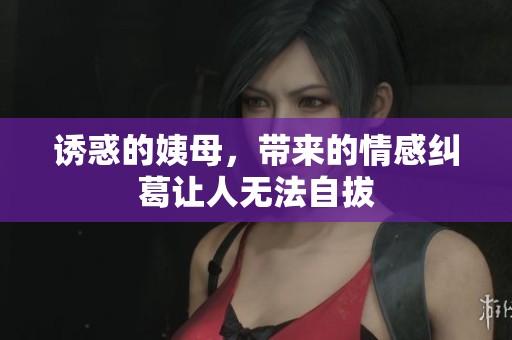诱惑的姨母，带来的情感纠葛让人无法自拔