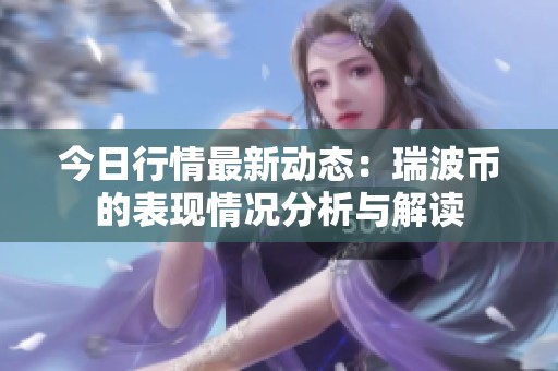 今日行情最新动态：瑞波币的表现情况分析与解读