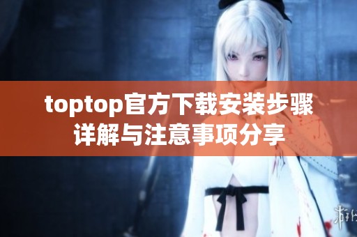 toptop官方下载安装步骤详解与注意事项分享
