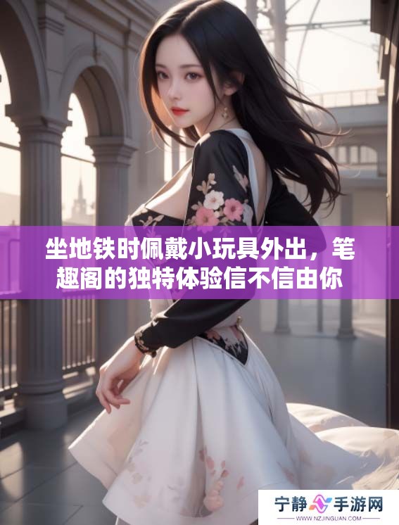 坐地铁时佩戴小玩具外出，笔趣阁的独特体验信不信由你