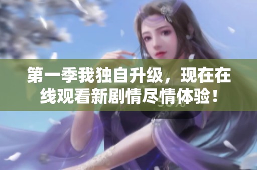 第一季我独自升级，现在在线观看新剧情尽情体验！