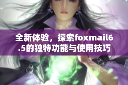 全新体验，探索foxmail6.5的独特功能与使用技巧